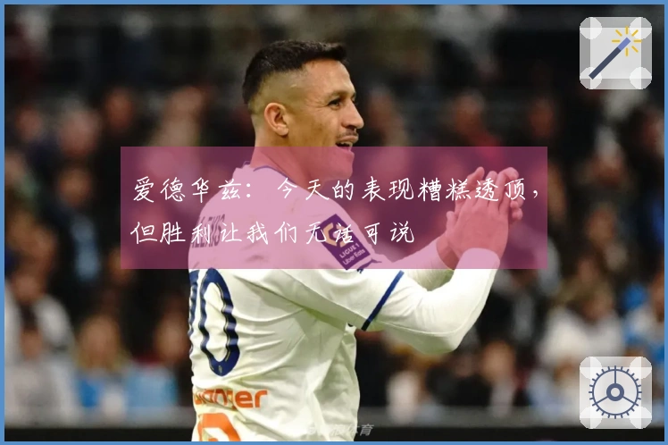 爱德华兹：今天的表现糟糕透顶，但胜利让我们无话可说