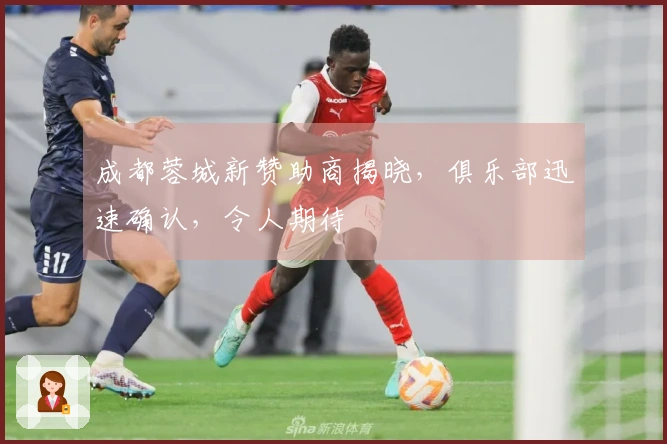 成都蓉城新赞助商揭晓，俱乐部迅速确认，令人期待