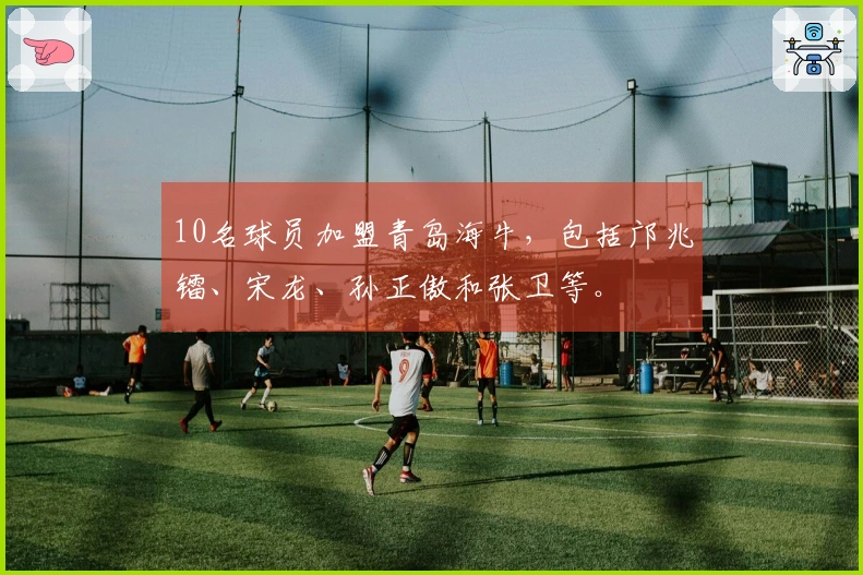 10名球员加盟青岛海牛，包括邝兆镭、宋龙、孙正傲和张卫等。