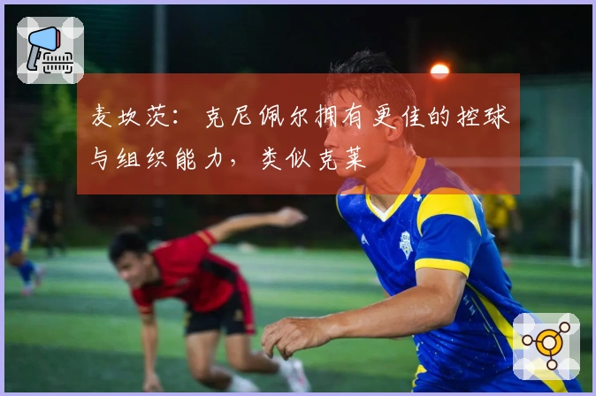 麦坎茨：克尼佩尔拥有更佳的控球与组织能力，类似克莱