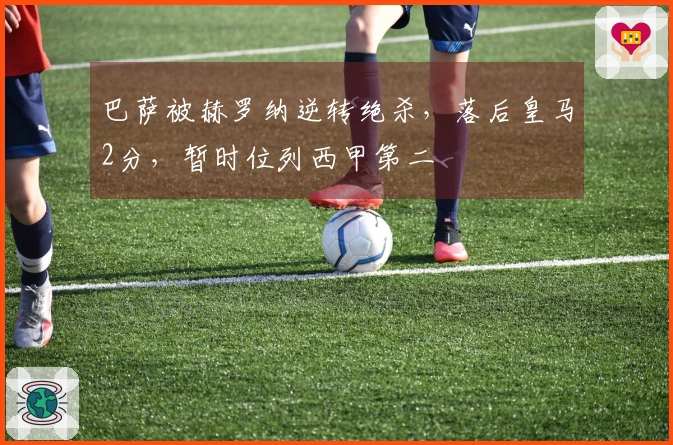 巴萨被赫罗纳逆转绝杀，落后皇马2分，暂时位列西甲第二