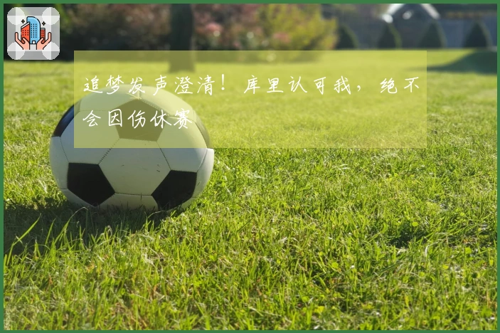 追梦发声澄清！库里认可我，绝不会因伤休赛