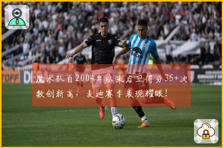 魔术队自2004年以来后卫得分35+次数创新高，麦迪赛季表现耀眼！