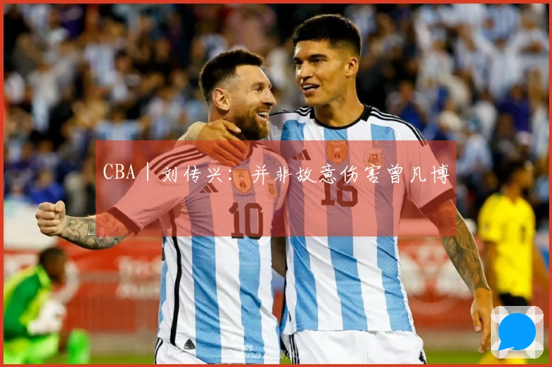 CBA｜刘传兴：并非故意伤害曾凡博