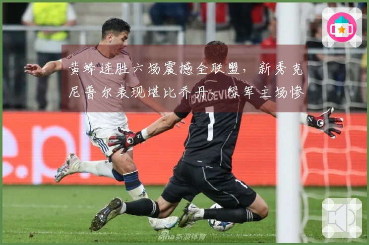 黄蜂连胜六场震撼全联盟，新秀克尼普尔表现堪比乔丹，绿军主场惨败29分