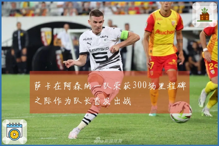 萨卡在阿森纳一队荣获300场里程碑之际作为队长首发出战