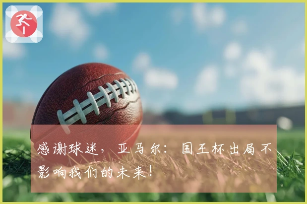 感谢球迷，亚马尔：国王杯出局不影响我们的未来！