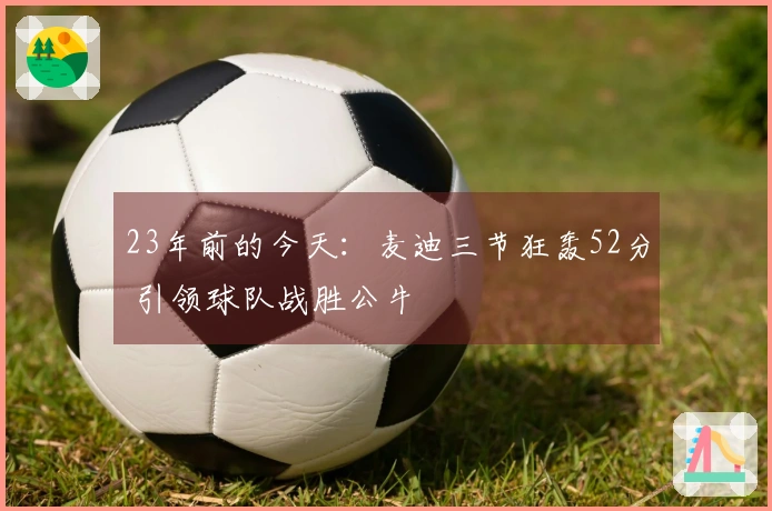 23年前的今天：麦迪三节狂轰52分 引领球队战胜公牛