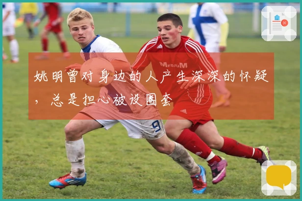 姚明曾对身边的人产生深深的怀疑，总是担心被设圈套