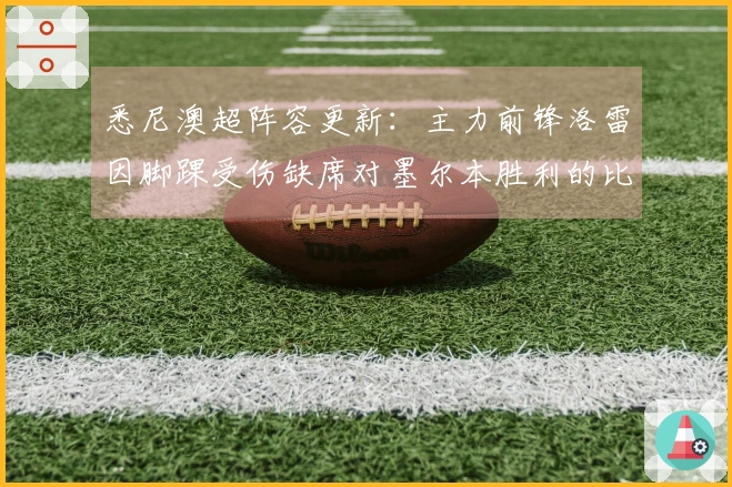 悉尼澳超阵容更新：主力前锋洛雷因脚踝受伤缺席对墨尔本胜利的比赛