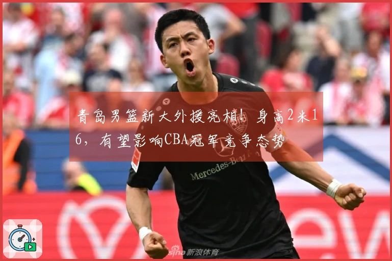 青岛男篮新大外援亮相！身高2米16，有望影响CBA冠军竞争态势