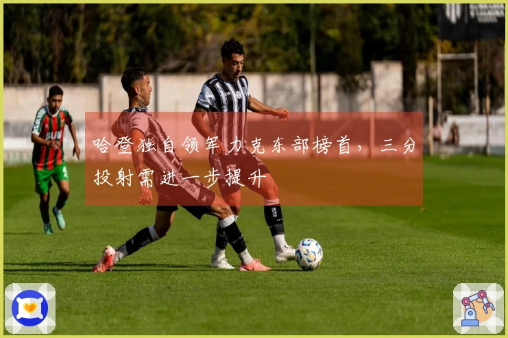 哈登独自领军力克东部榜首，三分投射需进一步提升