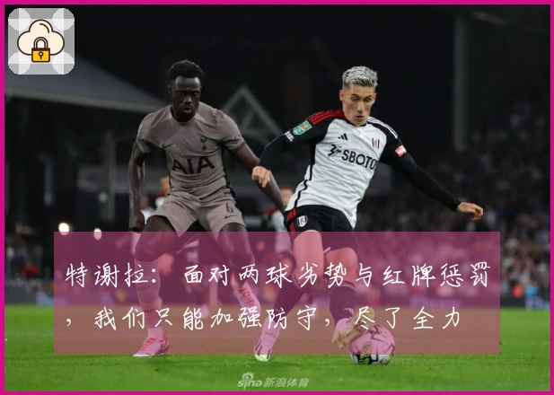 特谢拉：面对两球劣势与红牌惩罚，我们只能加强防守，尽了全力