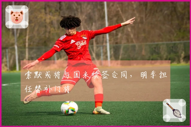 索默或将与国米续签合同，明季担任替补门将