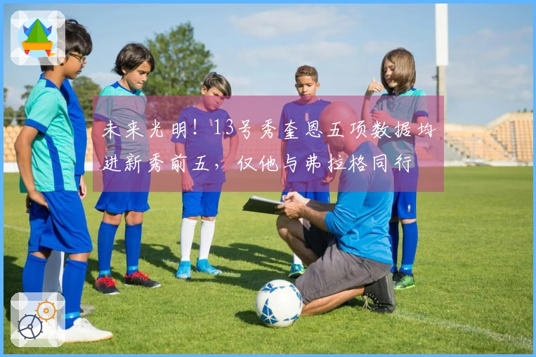 未来光明！13号秀奎恩五项数据均进新秀前五，仅他与弗拉格同行
