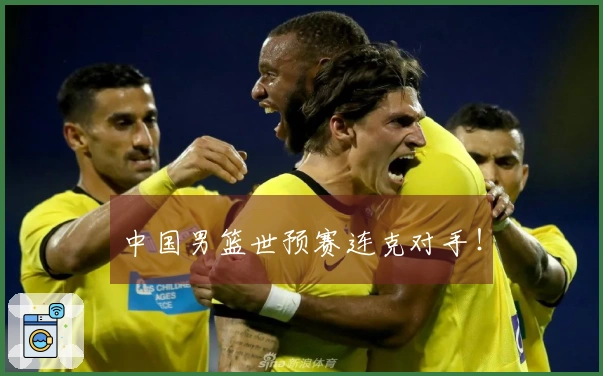 中国男篮世预赛连克对手！
