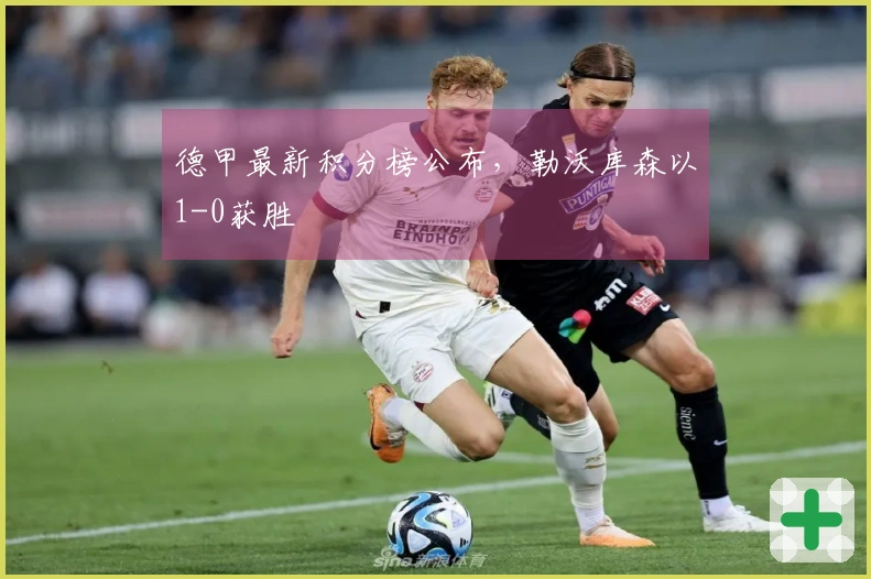 德甲最新积分榜公布，勒沃库森以1-0获胜