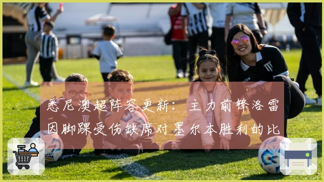 悉尼澳超阵容更新：主力前锋洛雷因脚踝受伤缺席对墨尔本胜利的比赛