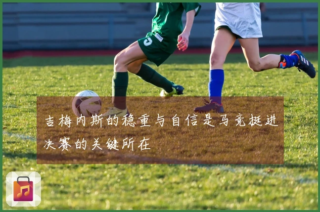 吉梅内斯的稳重与自信是马竞挺进决赛的关键所在