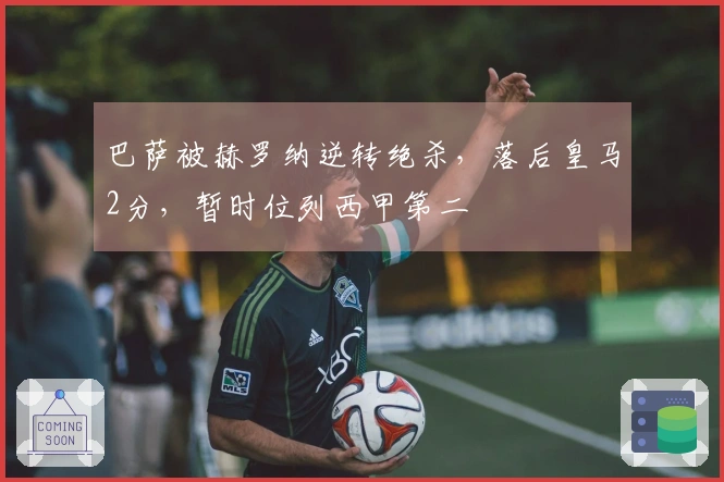 巴萨被赫罗纳逆转绝杀，落后皇马2分，暂时位列西甲第二