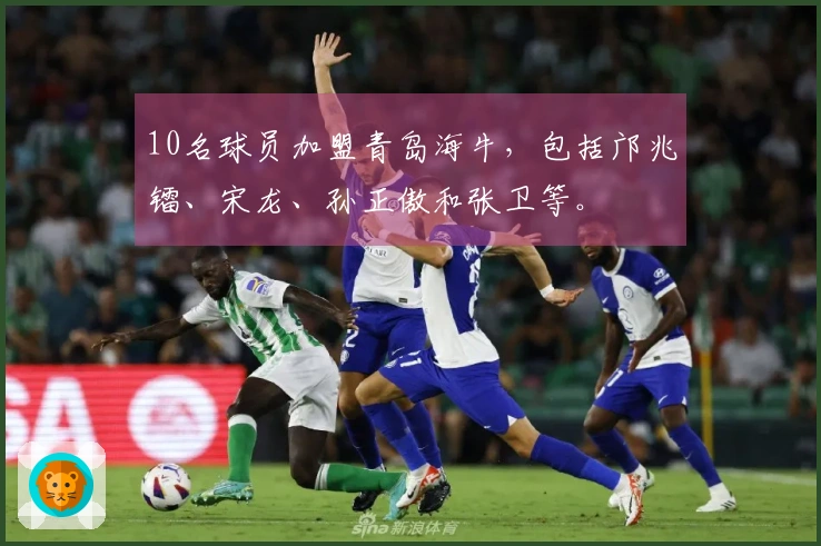 10名球员加盟青岛海牛，包括邝兆镭、宋龙、孙正傲和张卫等。