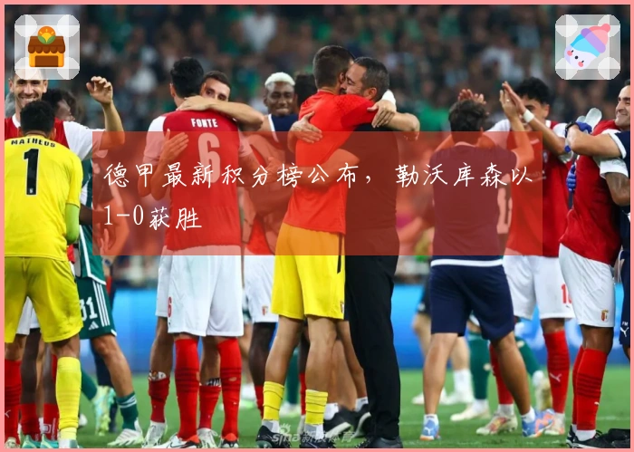 德甲最新积分榜公布，勒沃库森以1-0获胜