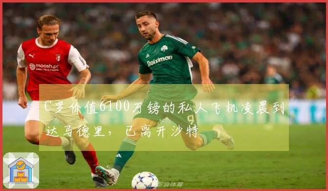 C罗价值6100万镑的私人飞机凌晨到达马德里，已离开沙特