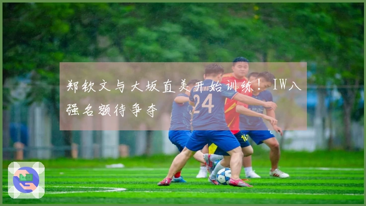 郑钦文与大坂直美开始训练！IW八强名额待争夺