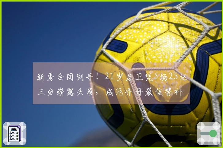 新秀合同到手！21岁后卫凭5场25记三分崭露头角，成范乔丹最佳替补